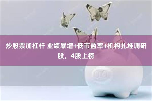炒股票加杠杆 业绩暴增+低市盈率+机构扎堆调研股，4股上榜