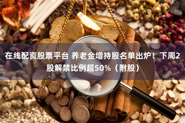 在线配资股票平台 养老金增持股名单出炉！下周2股解禁比例超50%（附股）