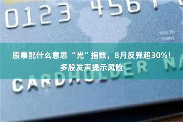 股票配什么意思 “光”指数，8月反弹超30%！多股发声提示风险