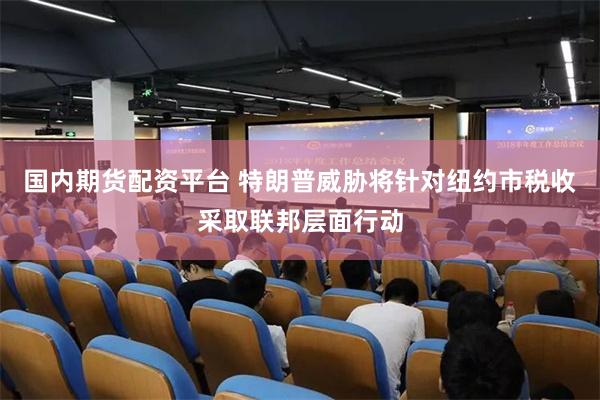 国内期货配资平台 特朗普威胁将针对纽约市税收采取联邦层面行动