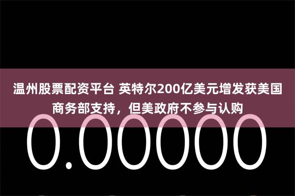 温州股票配资平台 英特尔200亿美元增发获美国商务部支持，但美政府不参与认购