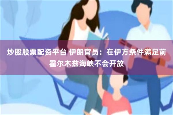 炒股股票配资平台 伊朗官员：在伊方条件满足前霍尔木兹海峡不会开放