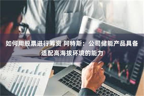 如何用股票进行筹资 阿特斯：公司储能产品具备适配高海拔环境的能力