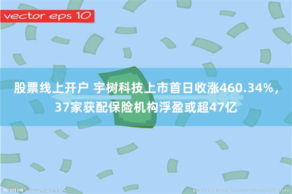 股票线上开户 宇树科技上市首日收涨460.34%，37家获配保险机构浮盈或超47亿