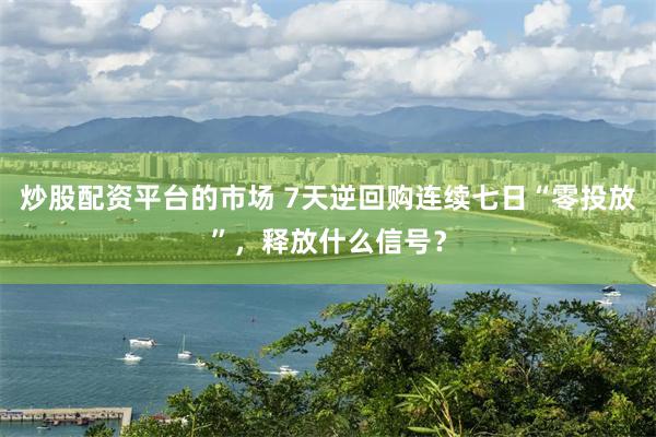 炒股配资平台的市场 7天逆回购连续七日“零投放”，释放什么信号？