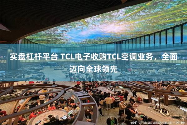 实盘杠杆平台 TCL电子收购TCL空调业务，全面迈向全球领先