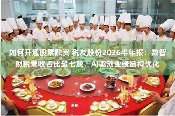 如何开通股票融资 税友股份2026半年报：数智财税营收占比超七成，AI驱动业绩结构优化