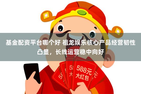 基金配资平台哪个好 祖龙娱乐核心产品经营韧性凸显，长线运营稳中向好