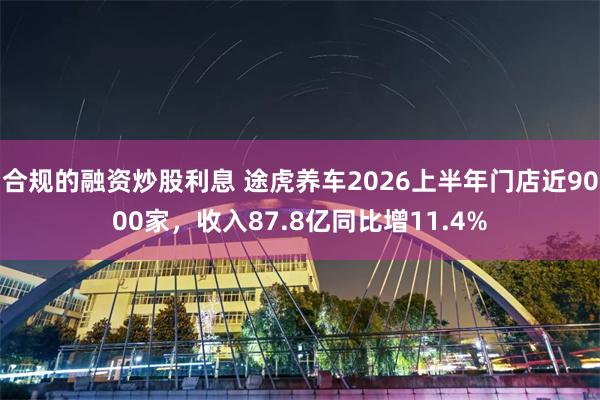 合规的融资炒股利息 途虎养车2026上半年门店近9000家，收入87.8亿同比增11.4%