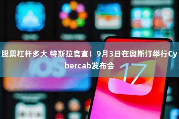 股票杠杆多大 特斯拉官宣！9月3日在奥斯汀举行Cybercab发布会