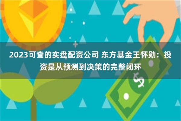 2023可查的实盘配资公司 东方基金王怀勋：投资是从预测到决策的完整闭环