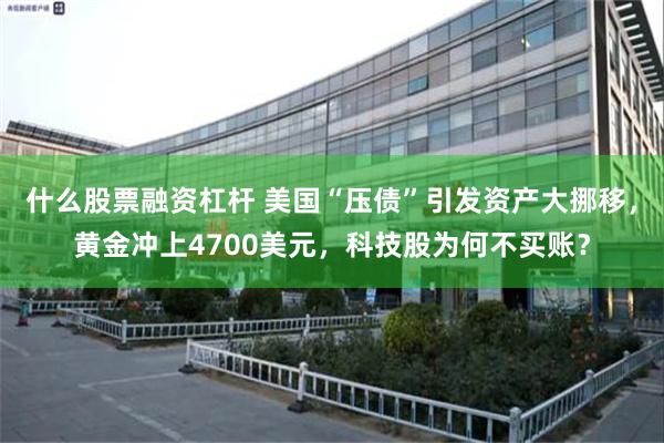 什么股票融资杠杆 美国“压债”引发资产大挪移，黄金冲上4700美元，科技股为何不买账？