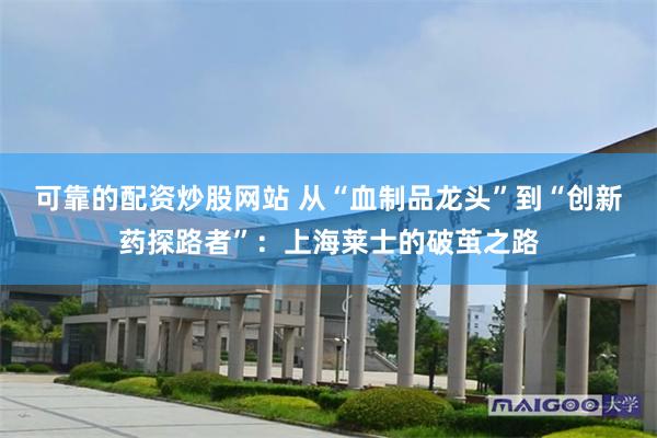 可靠的配资炒股网站 从“血制品龙头”到“创新药探路者”：上海莱士的破茧之路
