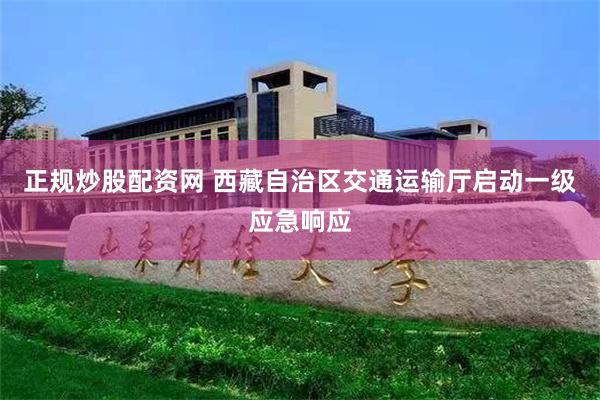 正规炒股配资网 西藏自治区交通运输厅启动一级应急响应