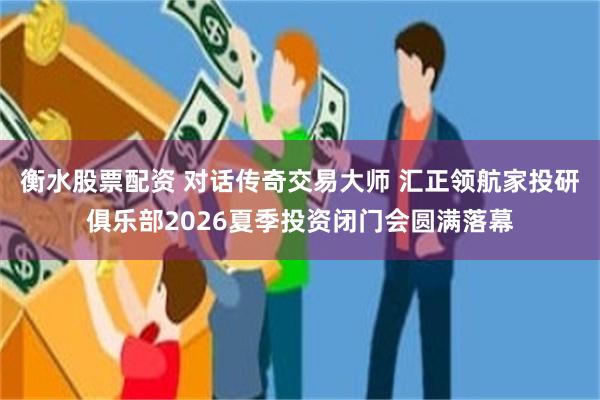 衡水股票配资 对话传奇交易大师 汇正领航家投研俱乐部2026夏季投资闭门会圆满落幕