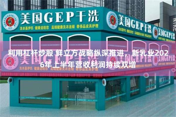 利用杠杆炒股 鲜立方战略纵深推进,新乳业2026年上半年营收利润持续双增