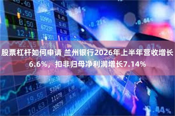 股票杠杆如何申请 兰州银行2026年上半年营收增长6.6%，扣非归母净利润增长7.14%
