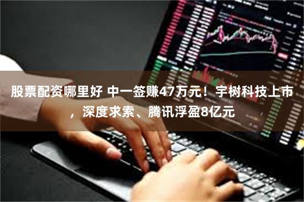 股票配资哪里好 中一签赚47万元！宇树科技上市，深度求索、腾讯浮盈8亿元