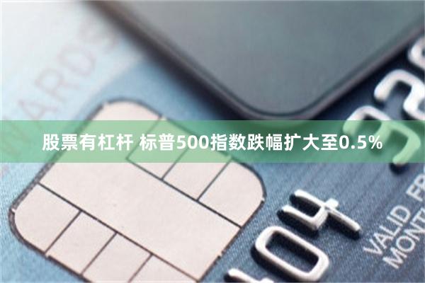 股票有杠杆 标普500指数跌幅扩大至0.5%