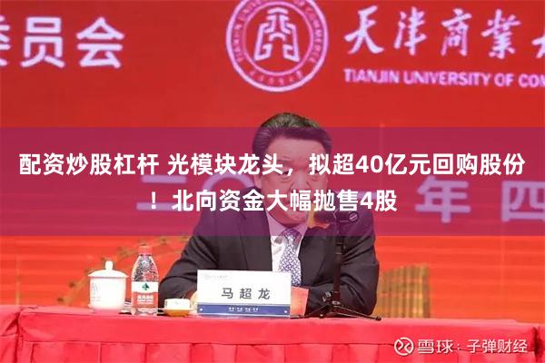 配资炒股杠杆 光模块龙头，拟超40亿元回购股份！北向资金大幅抛售4股
