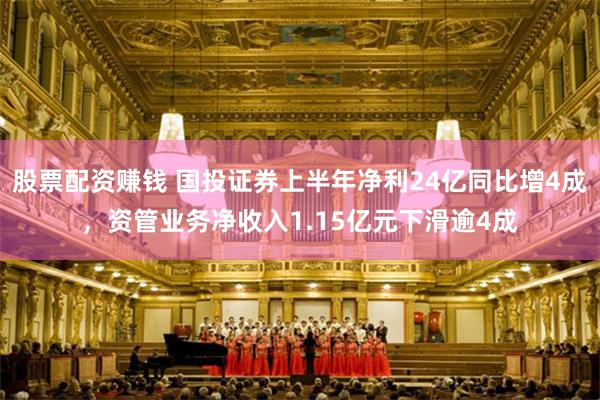 股票配资赚钱 国投证券上半年净利24亿同比增4成，资管业务净收入1.15亿元下滑逾4成