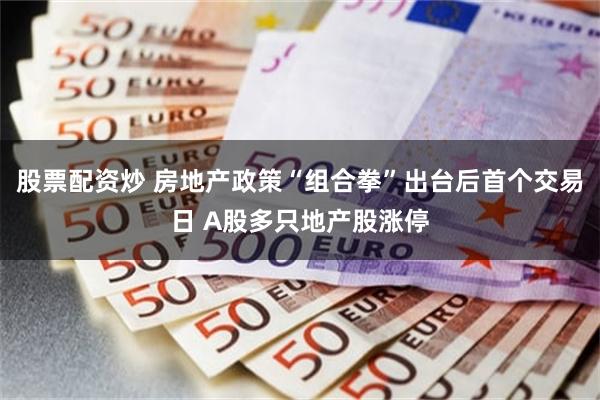 股票配资炒 房地产政策“组合拳”出台后首个交易日 A股多只地产股涨停