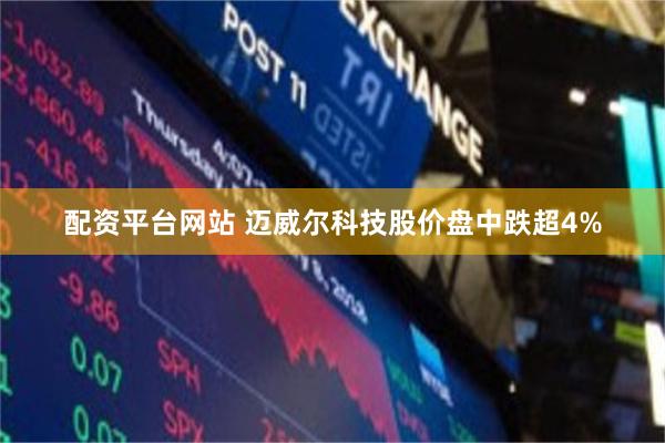 配资平台网站 迈威尔科技股价盘中跌超4%