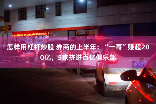 怎样用杠杆炒股 券商的上半年：“一哥”赚超200亿，5家挤进百亿俱乐部