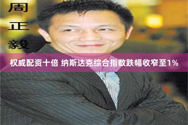 权威配资十倍 纳斯达克综合指数跌幅收窄至1%