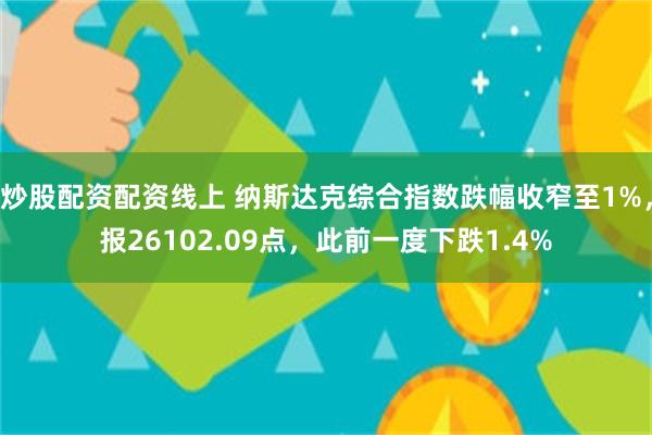 炒股配资配资线上 纳斯达克综合指数跌幅收窄至1%，报26102.09点，此前一度下跌1.4%