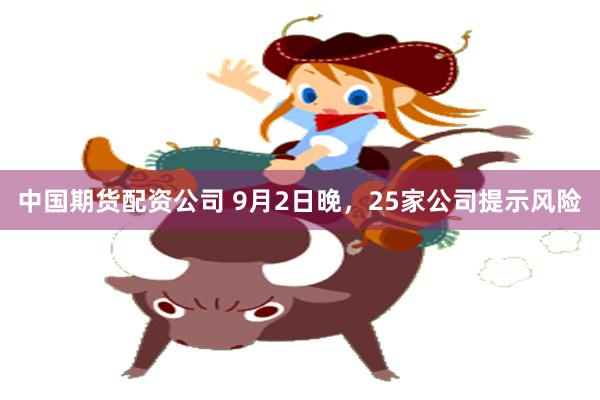 中国期货配资公司 9月2日晚，25家公司提示风险