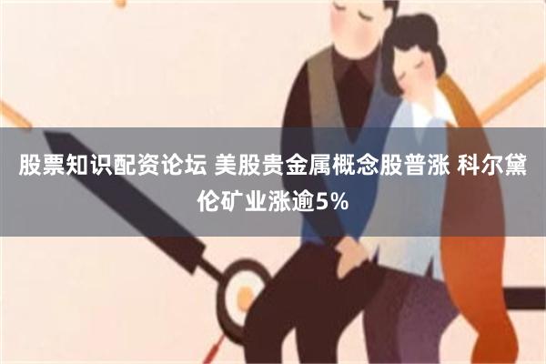 股票知识配资论坛 美股贵金属概念股普涨 科尔黛伦矿业涨逾5%