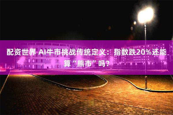 配资世界 AI牛市挑战传统定义：指数跌20%还能算“熊市”吗？