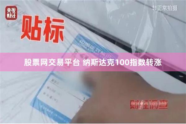 股票网交易平台 纳斯达克100指数转涨