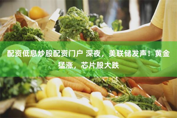 配资低息炒股配资门户 深夜，美联储发声！黄金猛涨，芯片股大跌