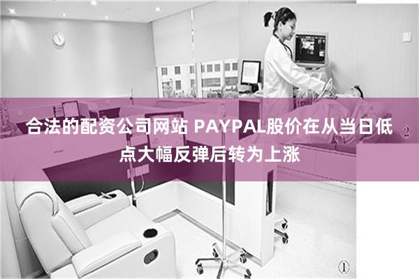 合法的配资公司网站 PAYPAL股价在从当日低点大幅反弹后转为上涨