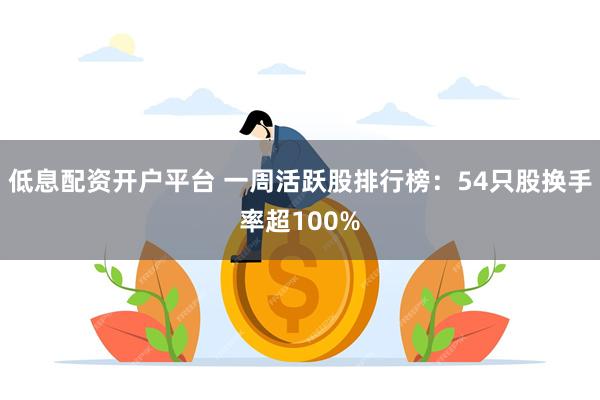 低息配资开户平台 一周活跃股排行榜：54只股换手率超100%