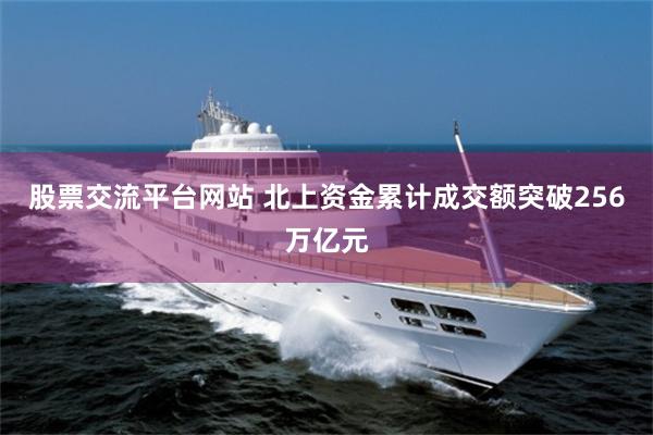 股票交流平台网站 北上资金累计成交额突破256万亿元