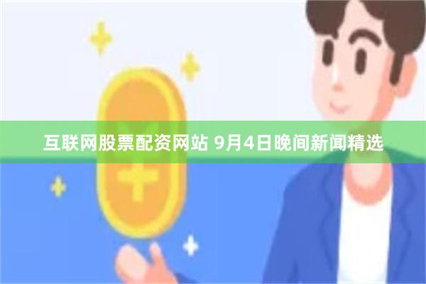 互联网股票配资网站 9月4日晚间新闻精选