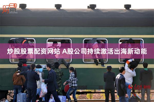 炒股股票配资网站 A股公司持续激活出海新动能