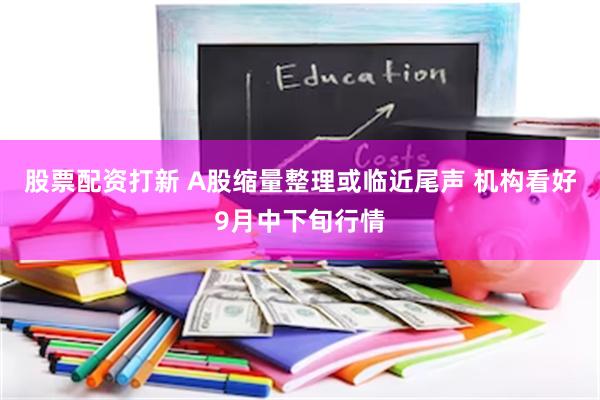 股票配资打新 A股缩量整理或临近尾声 机构看好9月中下旬行情