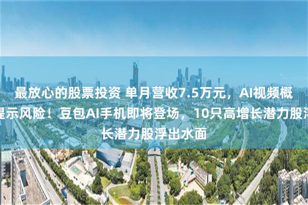 最放心的股票投资 单月营收7.5万元，AI视频概念牛股提示风险！豆包AI手机即将登场，10只高增长潜力股浮出水面
