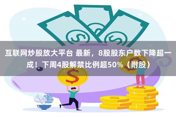 互联网炒股放大平台 最新，8股股东户数下降超一成！下周4股解禁比例超50%（附股）