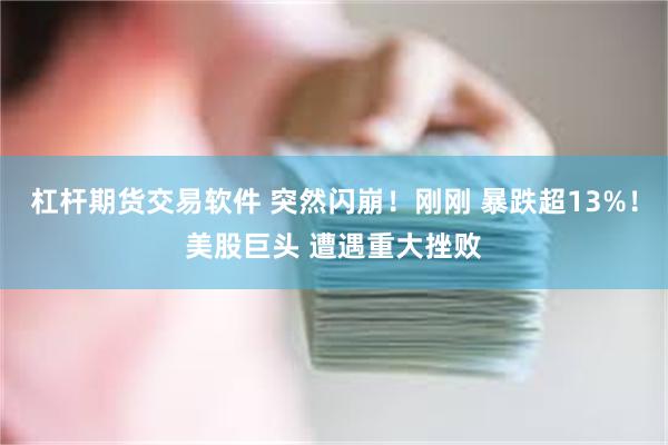 杠杆期货交易软件 突然闪崩！刚刚 暴跌超13%！美股巨头 遭遇重大挫败