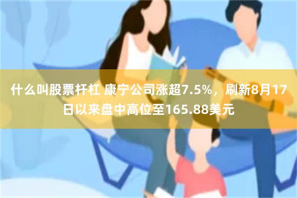 什么叫股票杆杠 康宁公司涨超7.5%，刷新8月17日以来盘中高位至165.88美元