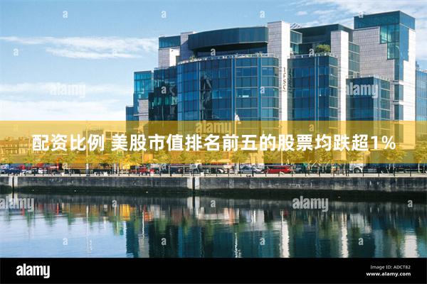 配资比例 美股市值排名前五的股票均跌超1%