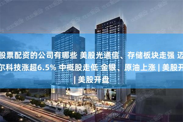 股票配资的公司有哪些 美股光通信、存储板块走强 迈威尔科技涨超6.5% 中概股走低 金银、原油上涨 | 美股开盘