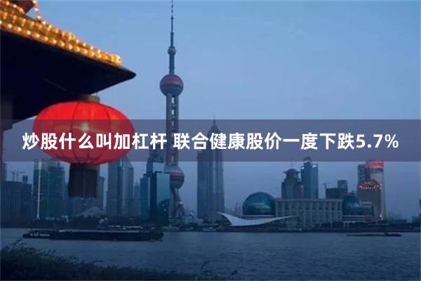 炒股什么叫加杠杆 联合健康股价一度下跌5.7%