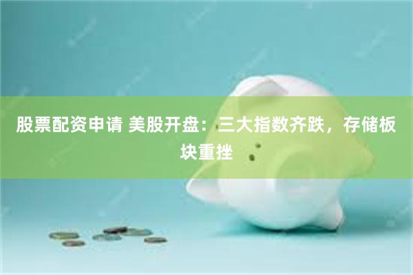 股票配资申请 美股开盘：三大指数齐跌，存储板块重挫