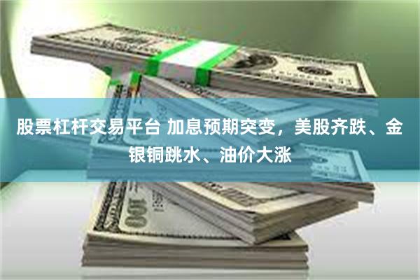 股票杠杆交易平台 加息预期突变，美股齐跌、金银铜跳水、油价大涨